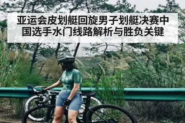 亚运会皮划艇回旋男子划艇决赛中国选手水门线路解析与胜负关键