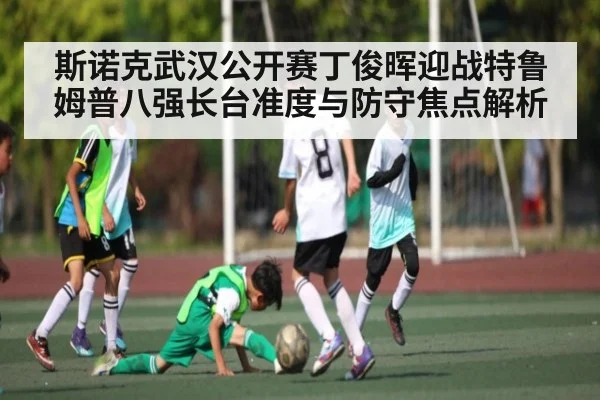 斯诺克武汉公开赛丁俊晖迎战特鲁姆普八强长台准度与防守焦点解析