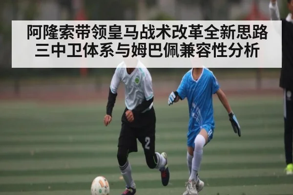 阿隆索带领皇马战术改革全新思路 三中卫体系与姆巴佩兼容性分析